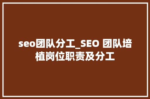 seo团队分工_SEO 团队培植岗位职责及分工 seo团队分工_SEO 团队培植岗位职责及分工 必应SEO