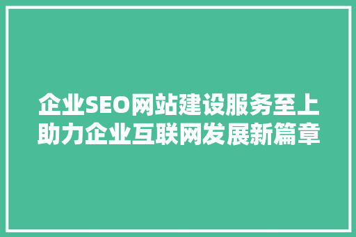 企业SEO网站建设服务至上助力企业互联网发展新篇章 必应SEO