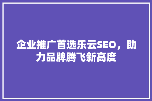 企业推广首选乐云SEO，助力品牌腾飞新高度 搜狗SEO