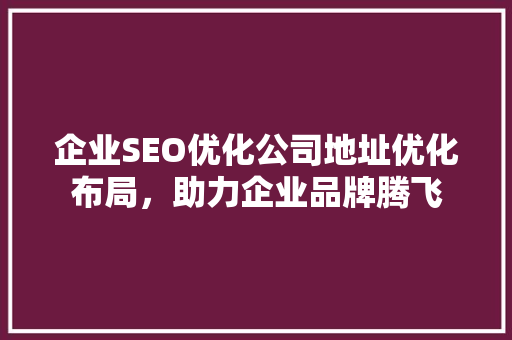 企业SEO优化公司地址优化布局，助力企业品牌腾飞 搜狗SEO