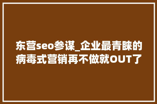 东营seo参谋_企业最青睐的病毒式营销再不做就OUT了 东营seo参谋_企业最青睐的病毒式营销再不做就OUT了 搜狗SEO