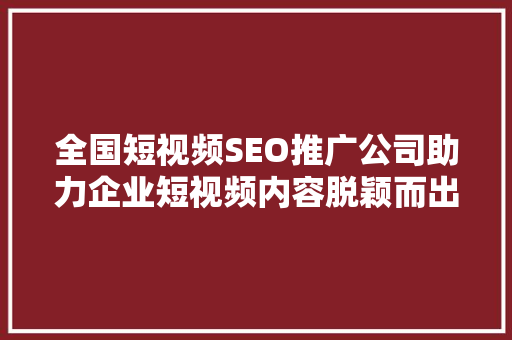 全国短视频SEO推广公司助力企业短视频内容脱颖而出 网站建设公司