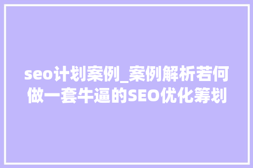 seo计划案例_案例解析若何做一套牛逼的SEO优化筹划 seo计划案例_案例解析若何做一套牛逼的SEO优化筹划 SEO关键词