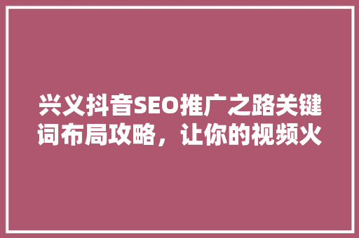 兴义抖音SEO推广之路关键词布局攻略，让你的视频火遍全网 网站建设公司