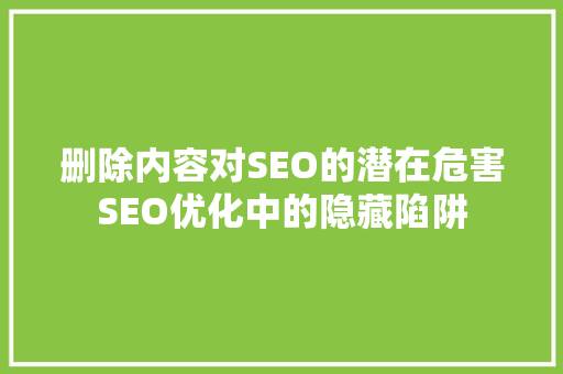删除内容对SEO的潜在危害SEO优化中的隐藏陷阱