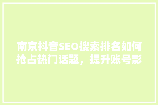 南京抖音SEO搜索排名如何抢占热门话题，提升账号影响力 神马SEO
