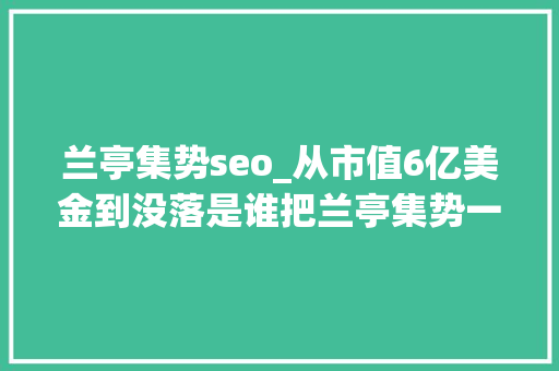 兰亭集势seo_从市值6亿美金到没落是谁把兰亭集势一手好牌打的稀烂 兰亭集势seo_从市值6亿美金到没落是谁把兰亭集势一手好牌打的稀烂 百度SEO