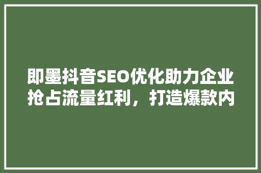 即墨抖音SEO优化助力企业抢占流量红利，打造爆款内容 神马SEO