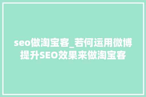 seo做淘宝客_若何运用微博提升SEO效果来做淘宝客 seo做淘宝客_若何运用微博提升SEO效果来做淘宝客 必应SEO