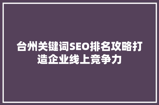 台州关键词SEO排名攻略打造企业线上竞争力 百度SEO