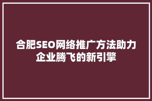 合肥SEO网络推广方法助力企业腾飞的新引擎 搜狗SEO