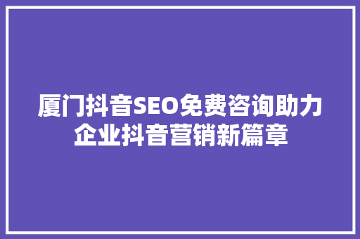 厦门抖音SEO免费咨询助力企业抖音营销新篇章 网站建设公司