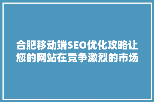 合肥移动端SEO优化攻略让您的网站在竞争激烈的市场中脱颖而出