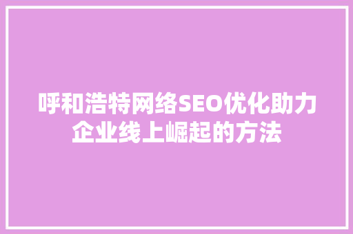呼和浩特网络SEO优化助力企业线上崛起的方法 搜狗SEO