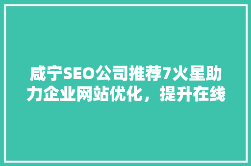 咸宁SEO公司推荐7火星助力企业网站优化，提升在线竞争力 SEO关键词