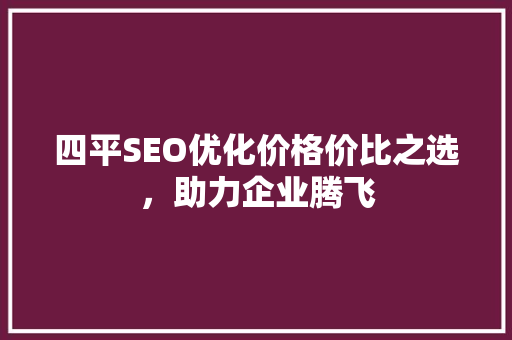 四平SEO优化价格价比之选，助力企业腾飞 神马SEO
