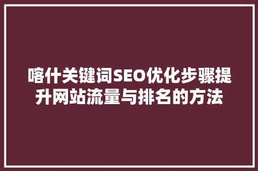 喀什关键词SEO优化步骤提升网站流量与排名的方法 神马SEO
