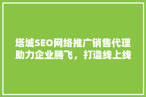 塔城SEO网络推广销售代理助力企业腾飞，打造线上线下完美融合 SEO关键词