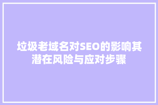 垃圾老域名对SEO的影响其潜在风险与应对步骤 SEO关键词