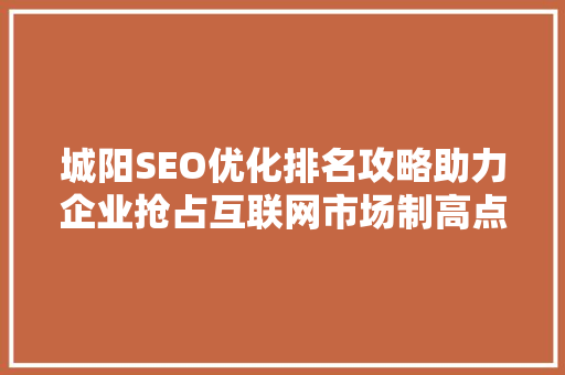 城阳SEO优化排名攻略助力企业抢占互联网市场制高点 网站建设公司