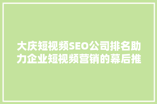 大庆短视频SEO公司排名助力企业短视频营销的幕后推手 搜狗SEO
