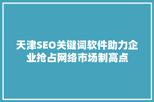 天津SEO关键词软件助力企业抢占网络市场制高点 必应SEO