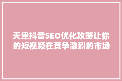 天津抖音SEO优化攻略让你的短视频在竞争激烈的市场脱颖而出 神马SEO