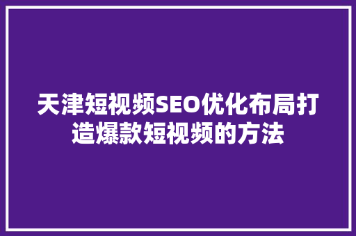 天津短视频SEO优化布局打造爆款短视频的方法 神马SEO
