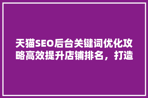 天猫SEO后台关键词优化攻略高效提升店铺排名，打造爆款方法 神马SEO