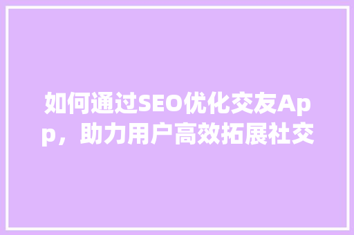 如何通过SEO优化交友App，助力用户高效拓展社交圈 网站建设公司