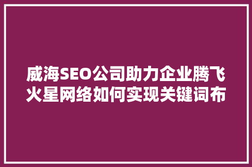 威海SEO公司助力企业腾飞火星网络如何实现关键词布局优化 必应SEO