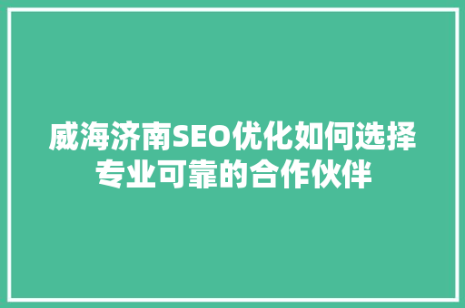 威海济南SEO优化如何选择专业可靠的合作伙伴