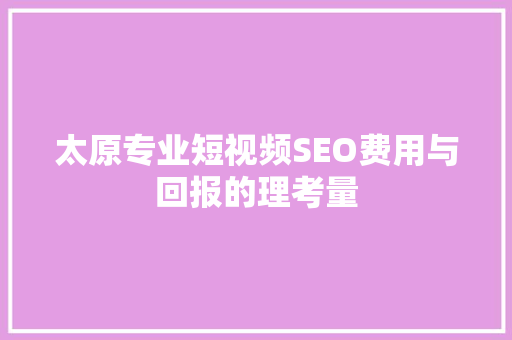 太原专业短视频SEO费用与回报的理考量 SEO关键词
