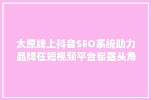 太原线上抖音SEO系统助力品牌在短视频平台崭露头角 神马SEO