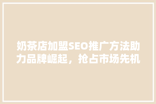 奶茶店加盟SEO推广方法助力品牌崛起，抢占市场先机 神马SEO
