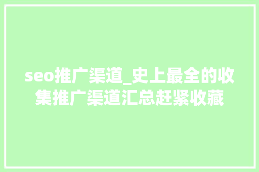 seo推广渠道_史上最全的收集推广渠道汇总赶紧收藏 seo推广渠道_史上最全的收集推广渠道汇总赶紧收藏 神马SEO