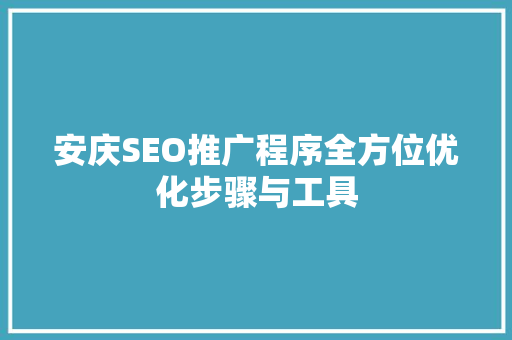 安庆SEO推广程序全方位优化步骤与工具 百度SEO