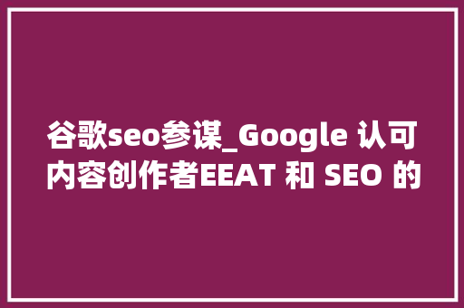 谷歌seo参谋_Google 认可内容创作者EEAT 和 SEO 的打破 谷歌seo参谋_Google 认可内容创作者EEAT 和 SEO 的打破 神马SEO