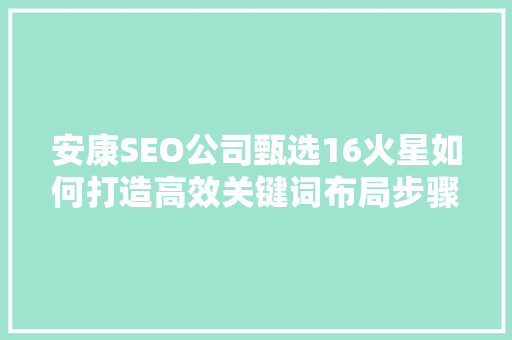 安康SEO公司甄选16火星如何打造高效关键词布局步骤 SEO关键词