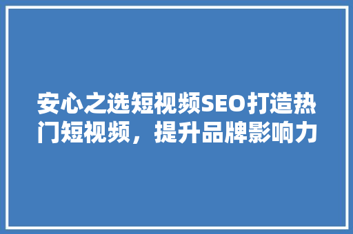 安心之选短视频SEO打造热门短视频，提升品牌影响力的方法 搜狗SEO