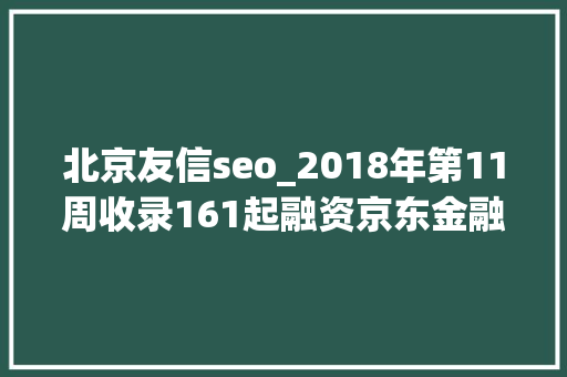 北京友信seo_2018年第11周收录161起融资京东金融获130亿投资国内外汽车大年夜额融资多  潜在周报 北京友信seo_2018年第11周收录161起融资京东金融获130亿投资国内外汽车大年夜额融资多  潜在周报 搜狗SEO