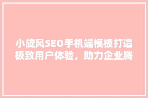 小旋风SEO手机端模板打造极致用户体验，助力企业腾飞 百度SEO