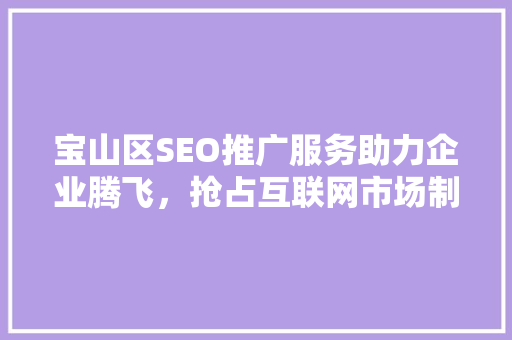宝山区SEO推广服务助力企业腾飞，抢占互联网市场制高点 神马SEO