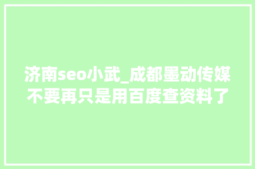 济南seo小武_成都墨动传媒不要再只是用百度查资料了学学营销推广的技能吧 济南seo小武_成都墨动传媒不要再只是用百度查资料了学学营销推广的技能吧 神马SEO