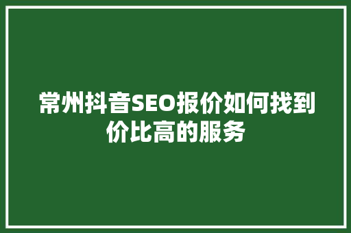 常州抖音SEO报价如何找到价比高的服务 百度SEO