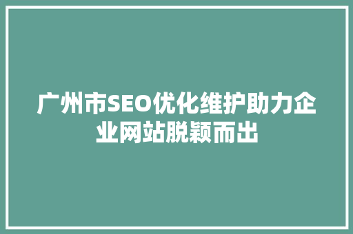 广州市SEO优化维护助力企业网站脱颖而出 网站建设公司