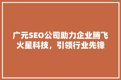 广元SEO公司助力企业腾飞火星科技，引领行业先锋 百度SEO