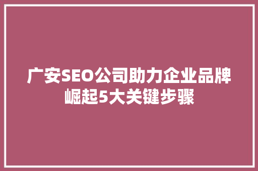 广安SEO公司助力企业品牌崛起5大关键步骤 搜狗SEO