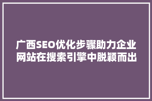 广西SEO优化步骤助力企业网站在搜索引擎中脱颖而出 必应SEO