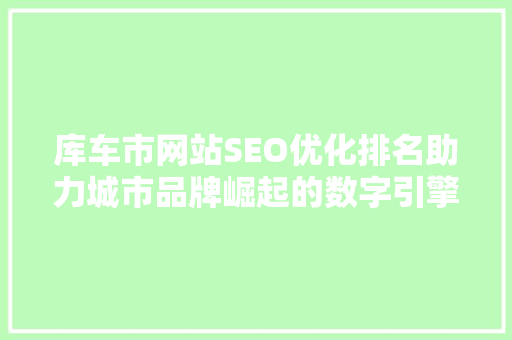 库车市网站SEO优化排名助力城市品牌崛起的数字引擎 搜狗SEO